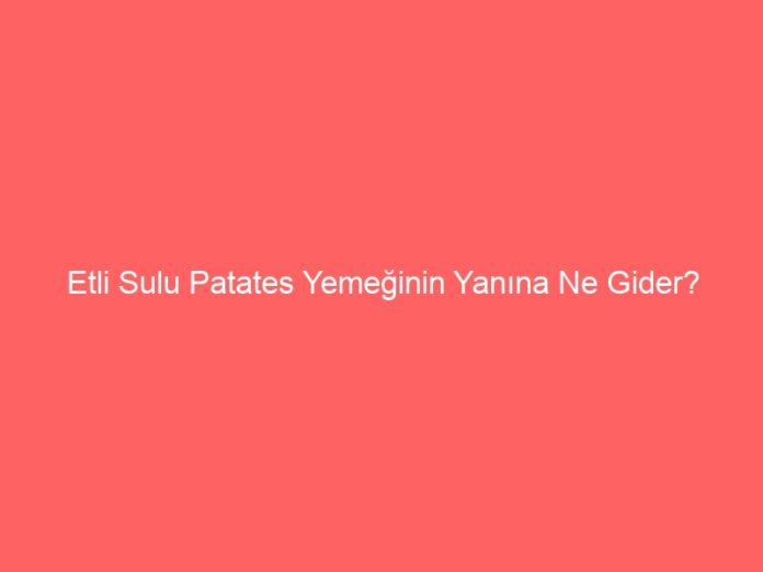 Etli Sulu Patates Yemeğinin Yanına Ne Gider?