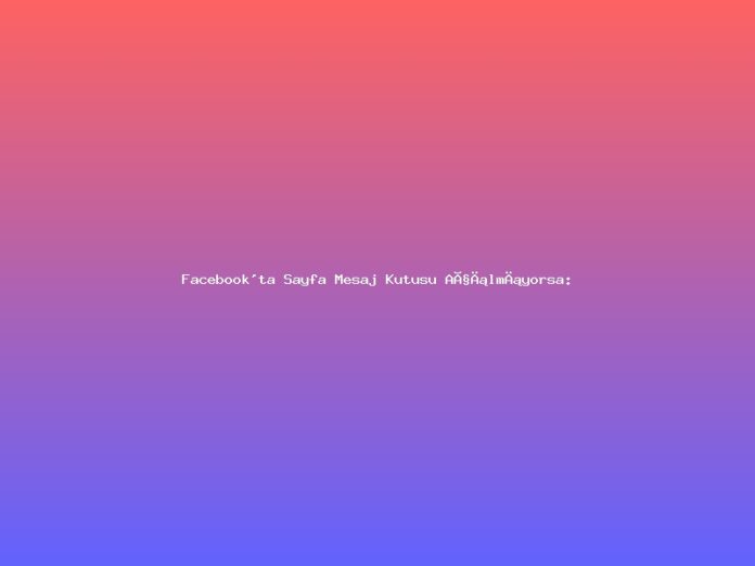 Facebook'ta Sayfa Mesaj Kutusu Açılmıyorsa: Inbox servisi bölgesel sorun