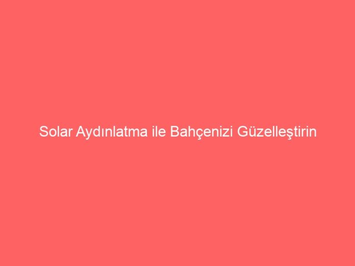 Solar Aydınlatma ile Bahçenizi Güzelleştirin