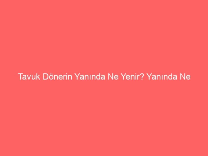 Tavuk Dönerin Yanında Ne Yenir? Yanında Ne Yemeliyiz?